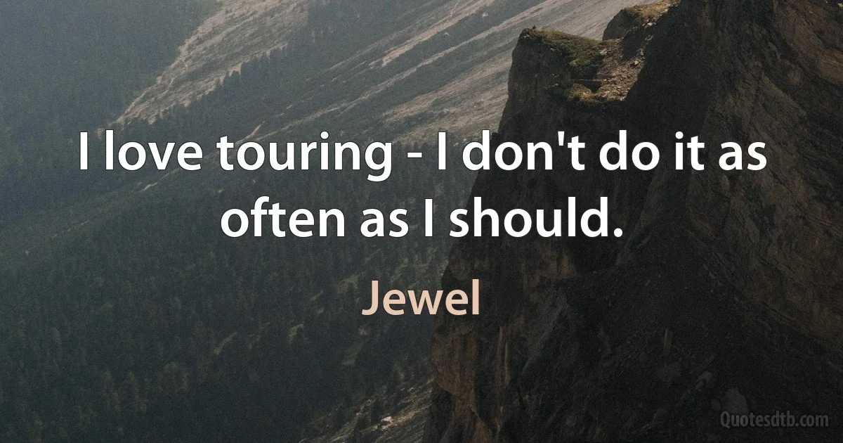 I love touring - I don't do it as often as I should. (Jewel)