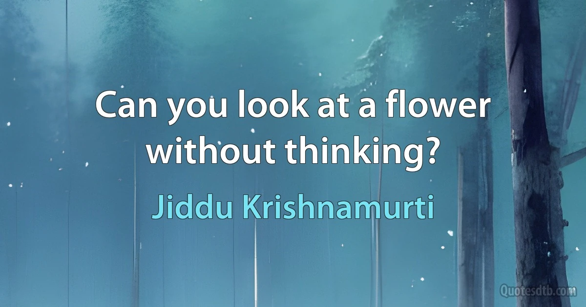 Can you look at a flower without thinking? (Jiddu Krishnamurti)