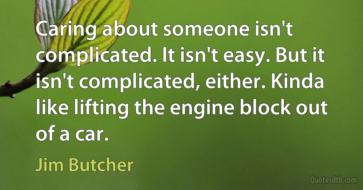 Caring about someone isn't complicated. It isn't easy. But it isn't complicated, either. Kinda like lifting the engine block out of a car. (Jim Butcher)