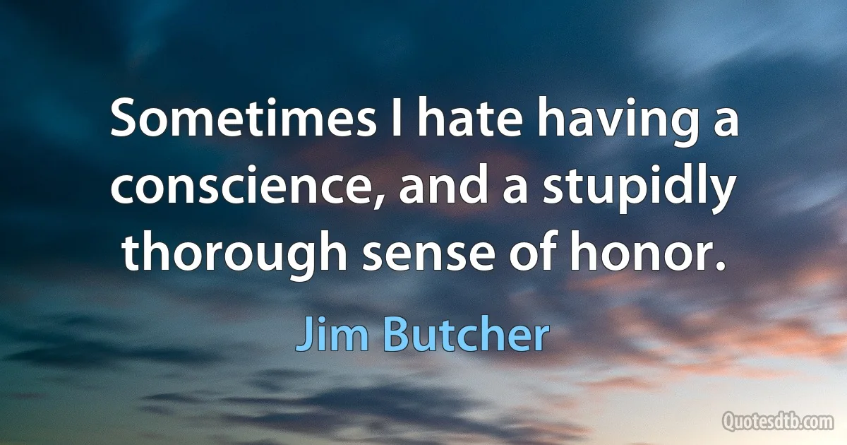 Sometimes I hate having a conscience, and a stupidly thorough sense of honor. (Jim Butcher)