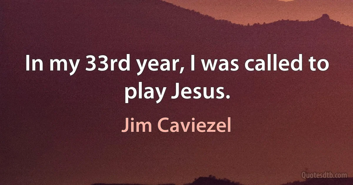 In my 33rd year, I was called to play Jesus. (Jim Caviezel)