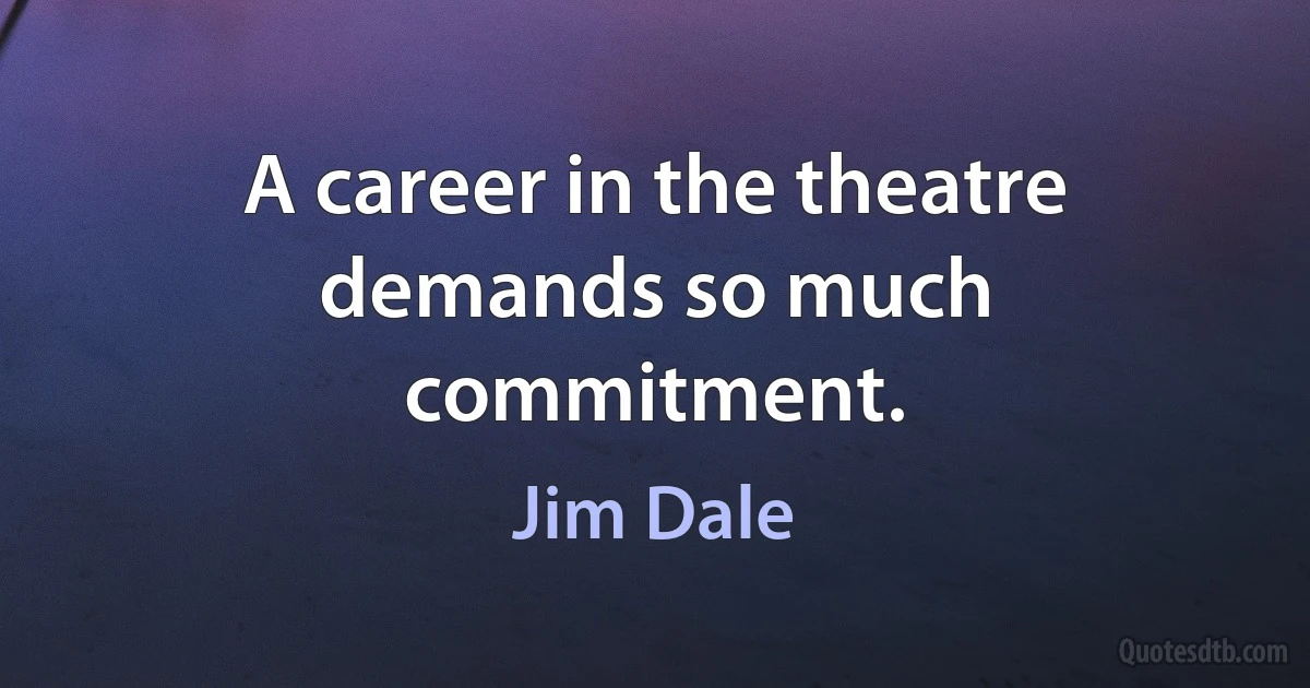 A career in the theatre demands so much commitment. (Jim Dale)