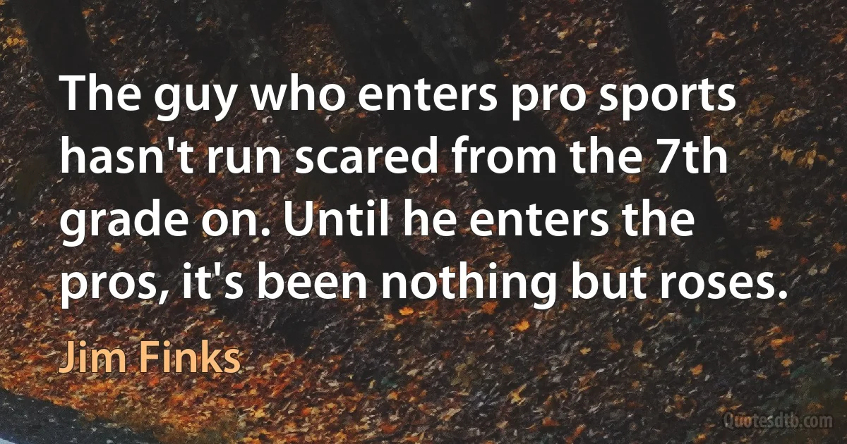 The guy who enters pro sports hasn't run scared from the 7th grade on. Until he enters the pros, it's been nothing but roses. (Jim Finks)