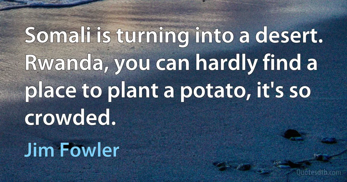 Somali is turning into a desert. Rwanda, you can hardly find a place to plant a potato, it's so crowded. (Jim Fowler)