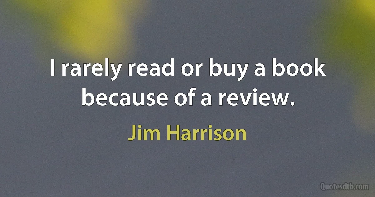 I rarely read or buy a book because of a review. (Jim Harrison)