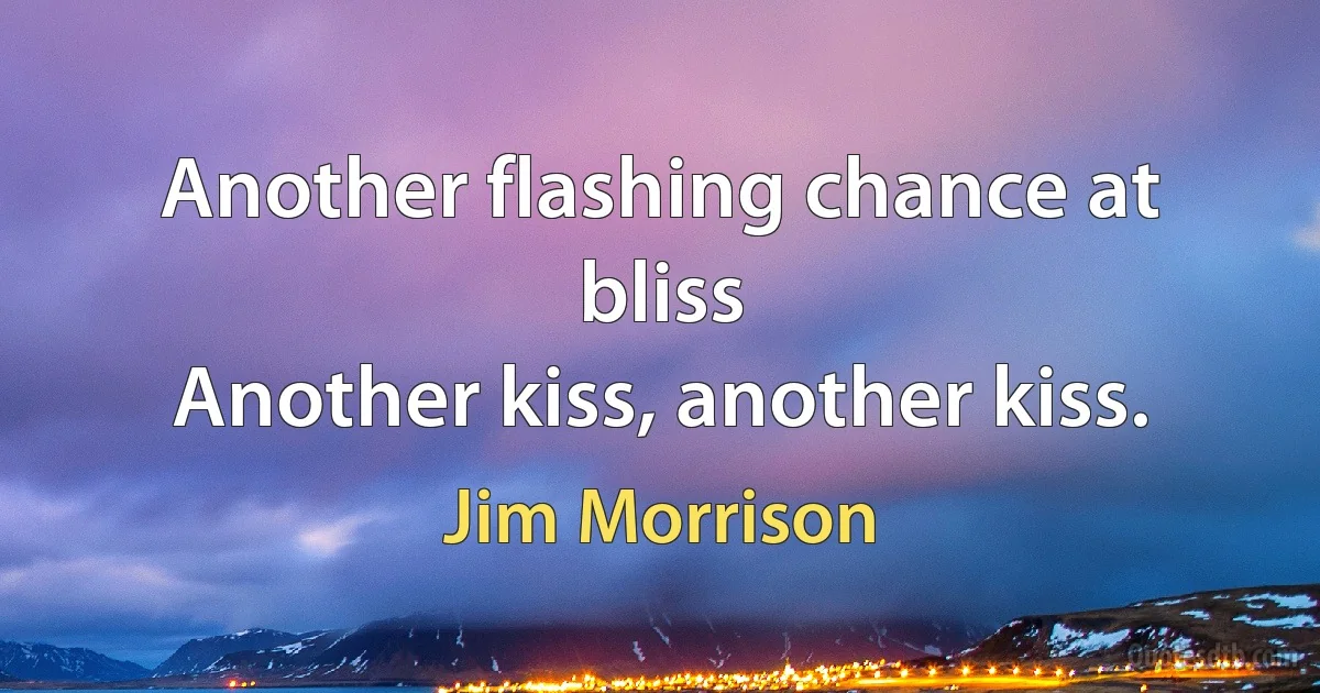 Another flashing chance at bliss
Another kiss, another kiss. (Jim Morrison)