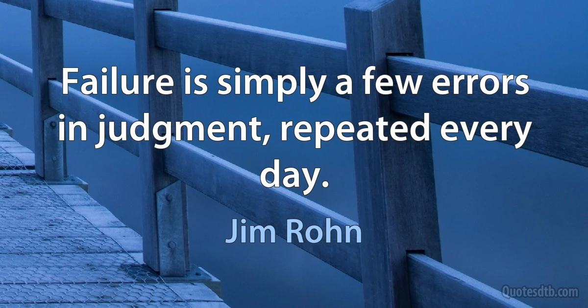 Failure is simply a few errors in judgment, repeated every day. (Jim Rohn)