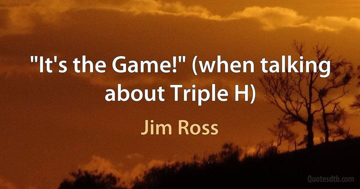 "It's the Game!" (when talking about Triple H) (Jim Ross)