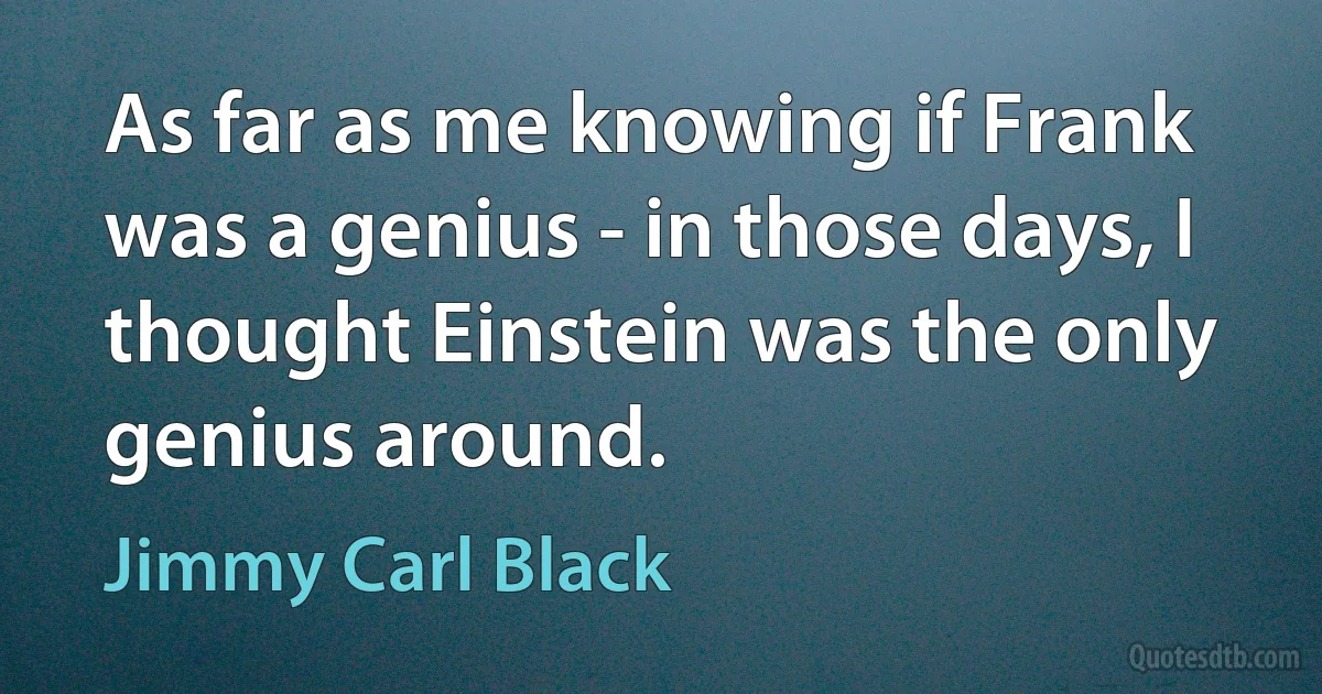 As far as me knowing if Frank was a genius - in those days, I thought Einstein was the only genius around. (Jimmy Carl Black)