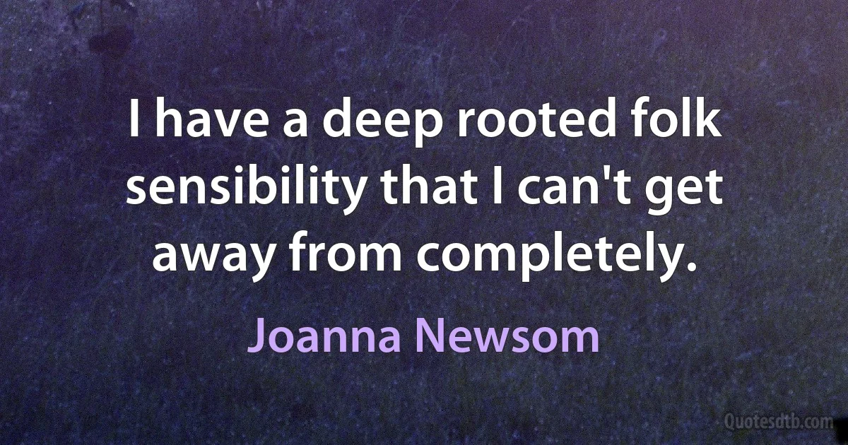 I have a deep rooted folk sensibility that I can't get away from completely. (Joanna Newsom)