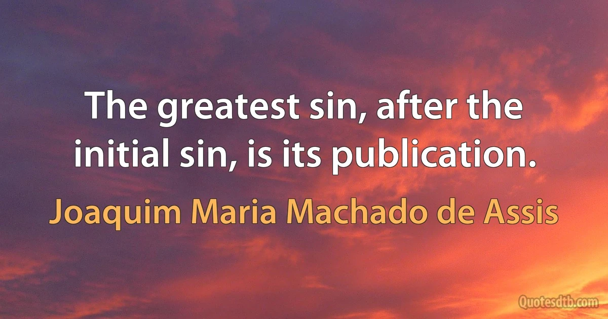 The greatest sin, after the initial sin, is its publication. (Joaquim Maria Machado de Assis)