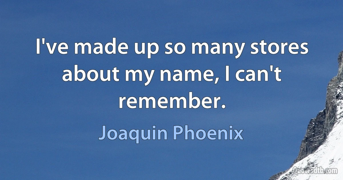 I've made up so many stores about my name, I can't remember. (Joaquin Phoenix)