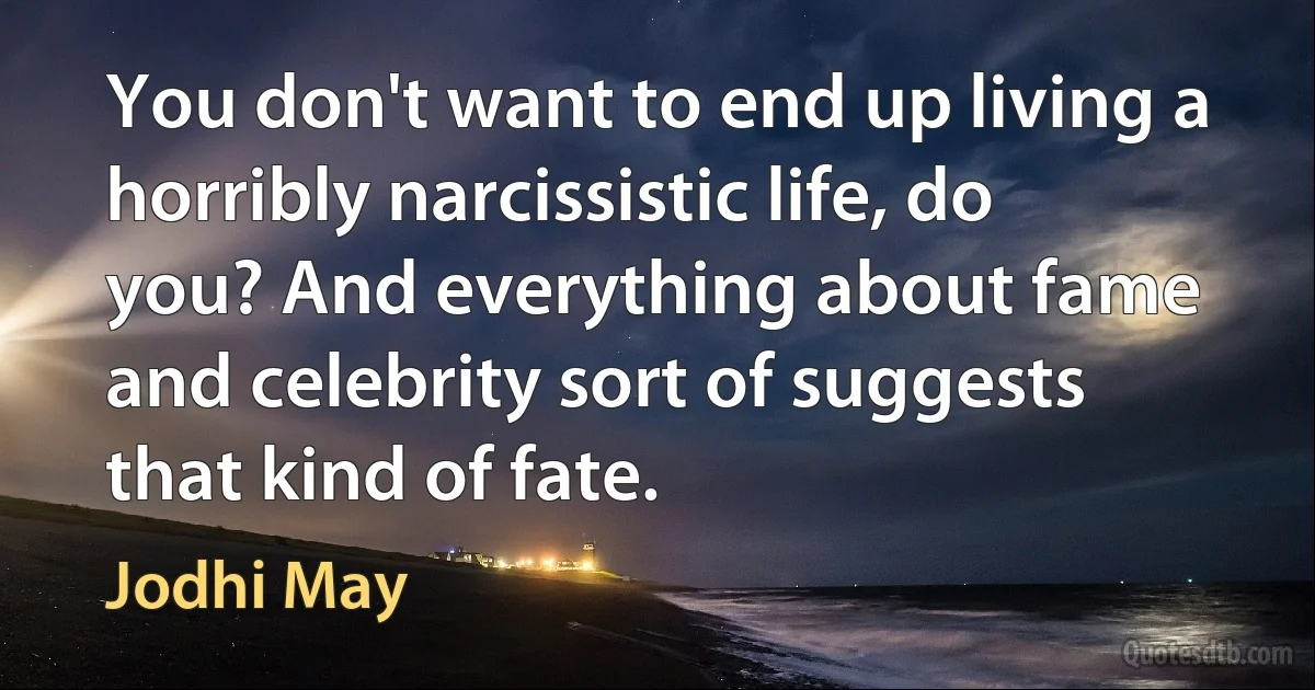 You don't want to end up living a horribly narcissistic life, do you? And everything about fame and celebrity sort of suggests that kind of fate. (Jodhi May)