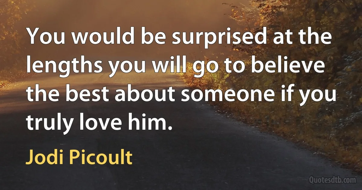 You would be surprised at the lengths you will go to believe the best about someone if you truly love him. (Jodi Picoult)