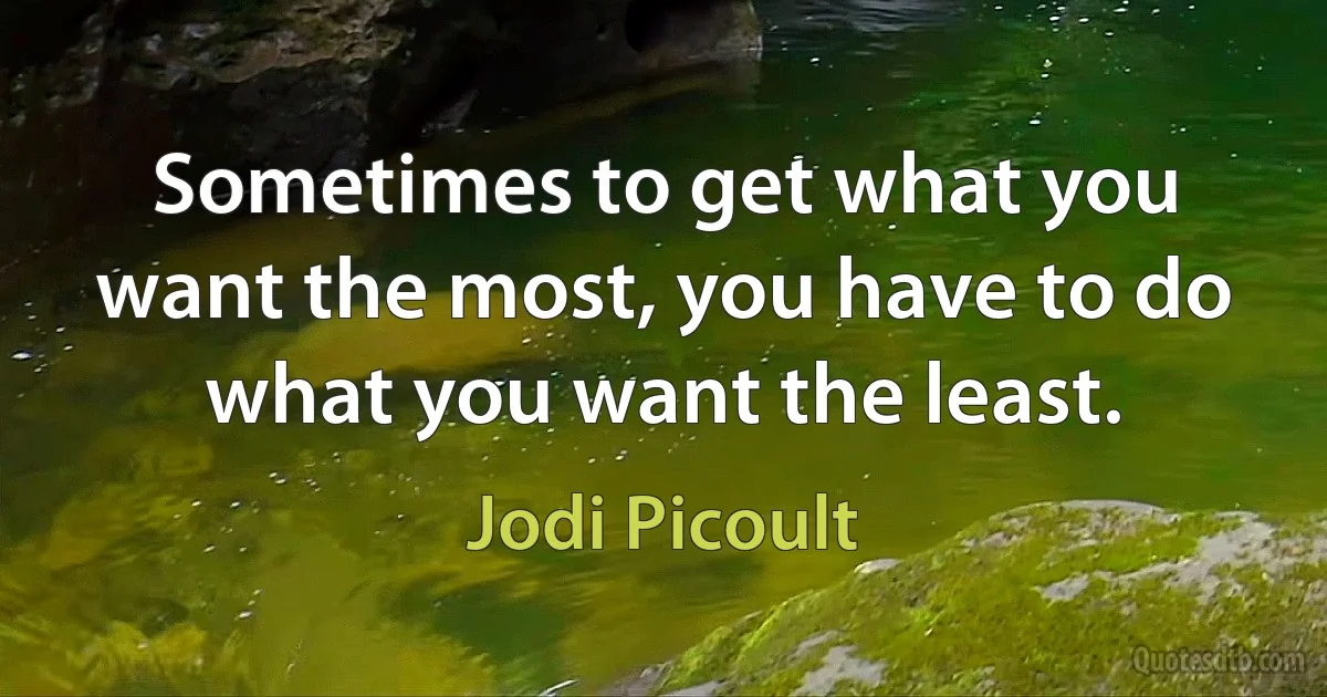 Sometimes to get what you want the most, you have to do what you want the least. (Jodi Picoult)