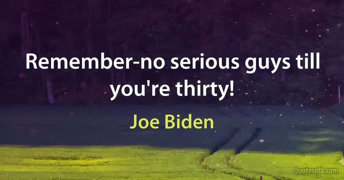 Remember-no serious guys till you're thirty! (Joe Biden)