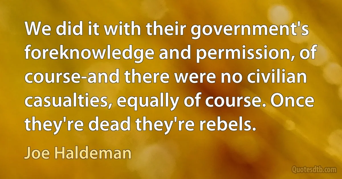 We did it with their government's foreknowledge and permission, of course-and there were no civilian casualties, equally of course. Once they're dead they're rebels. (Joe Haldeman)