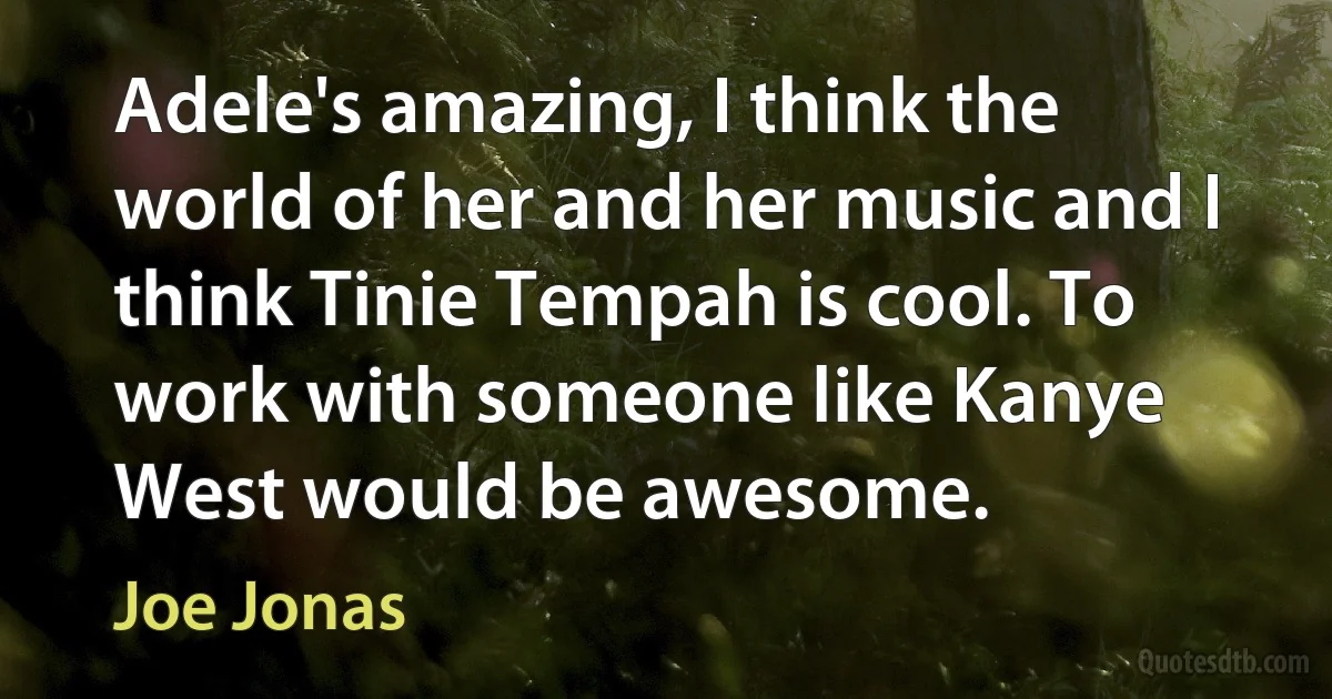 Adele's amazing, I think the world of her and her music and I think Tinie Tempah is cool. To work with someone like Kanye West would be awesome. (Joe Jonas)