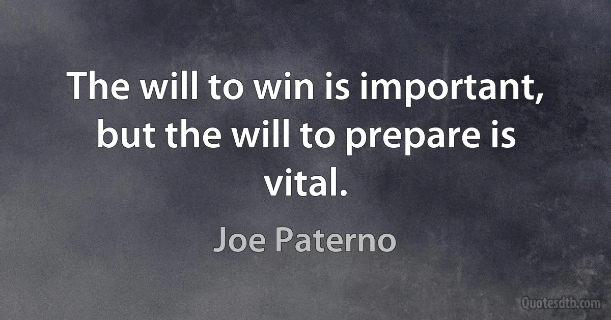 The will to win is important, but the will to prepare is vital. (Joe Paterno)