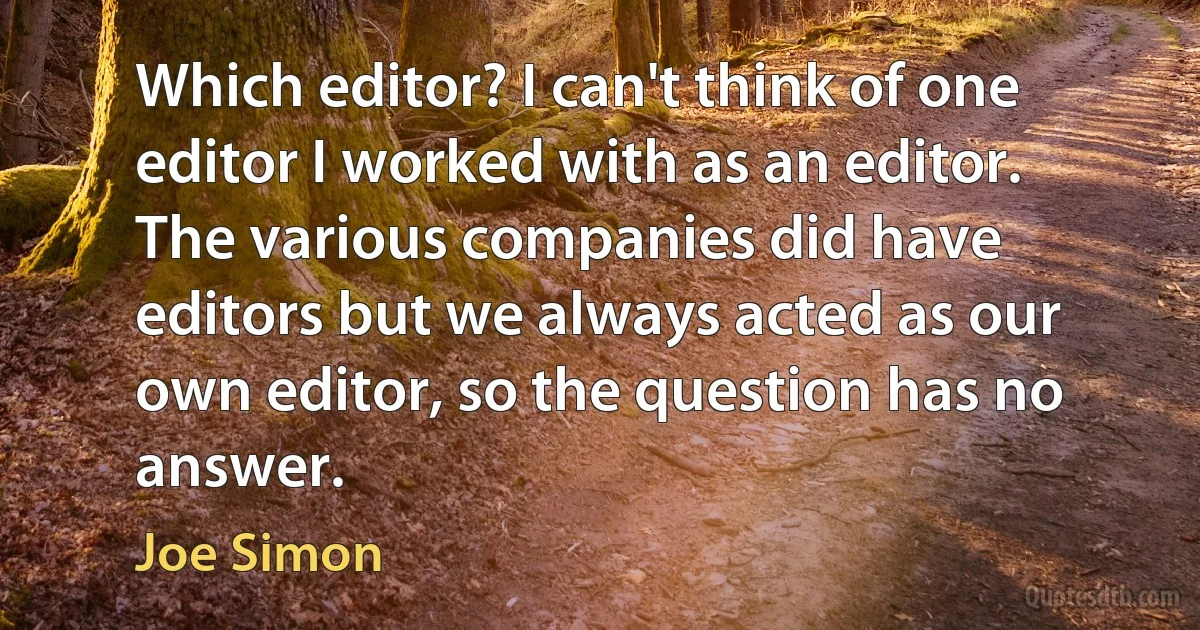 Which editor? I can't think of one editor I worked with as an editor. The various companies did have editors but we always acted as our own editor, so the question has no answer. (Joe Simon)