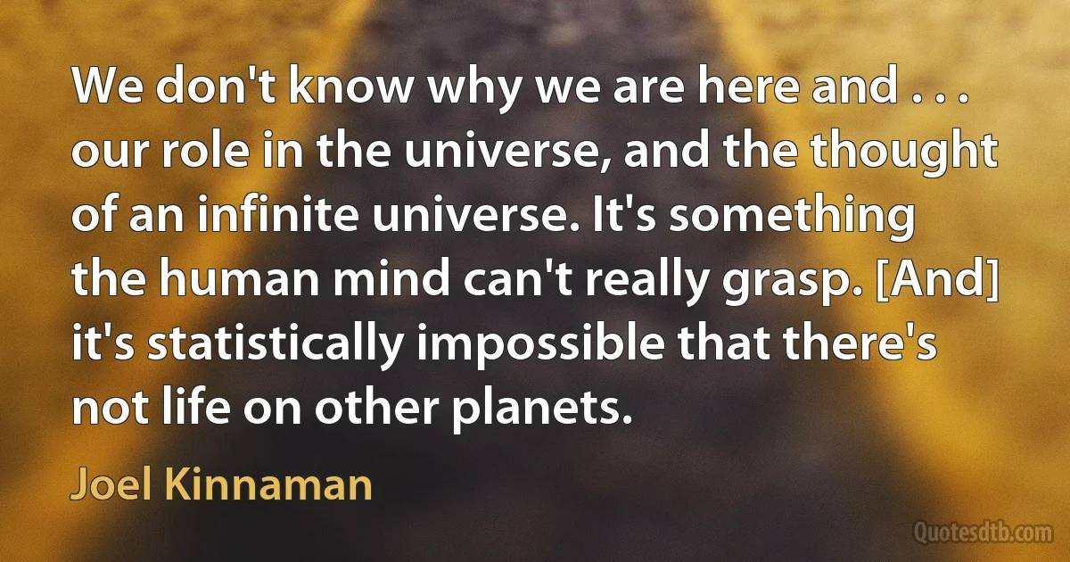 We don't know why we are here and . . . our role in the universe, and the thought of an infinite universe. It's something the human mind can't really grasp. [And] it's statistically impossible that there's not life on other planets. (Joel Kinnaman)