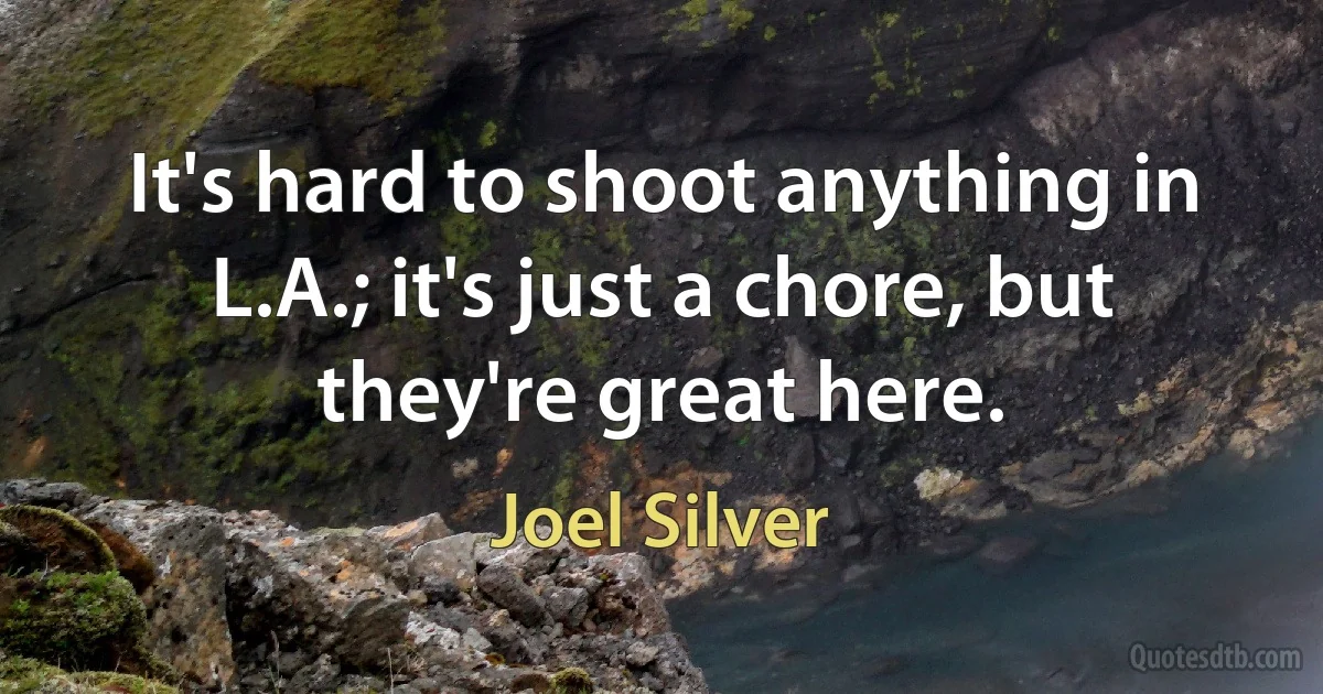 It's hard to shoot anything in L.A.; it's just a chore, but they're great here. (Joel Silver)