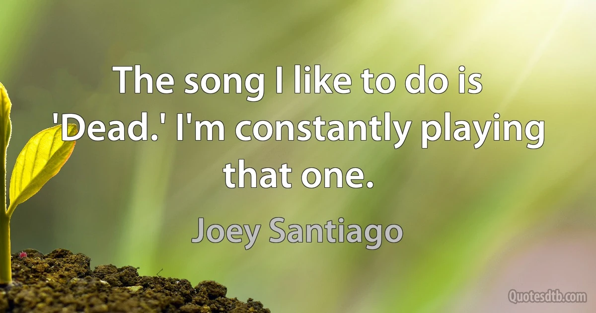 The song I like to do is 'Dead.' I'm constantly playing that one. (Joey Santiago)