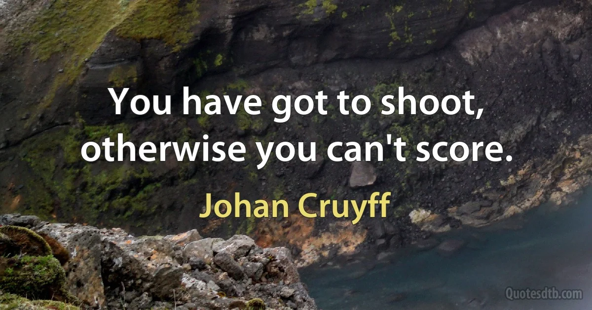 You have got to shoot, otherwise you can't score. (Johan Cruyff)