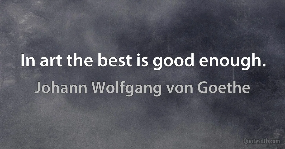 In art the best is good enough. (Johann Wolfgang von Goethe)