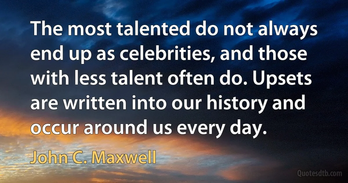 The most talented do not always end up as celebrities, and those with less talent often do. Upsets are written into our history and occur around us every day. (John C. Maxwell)