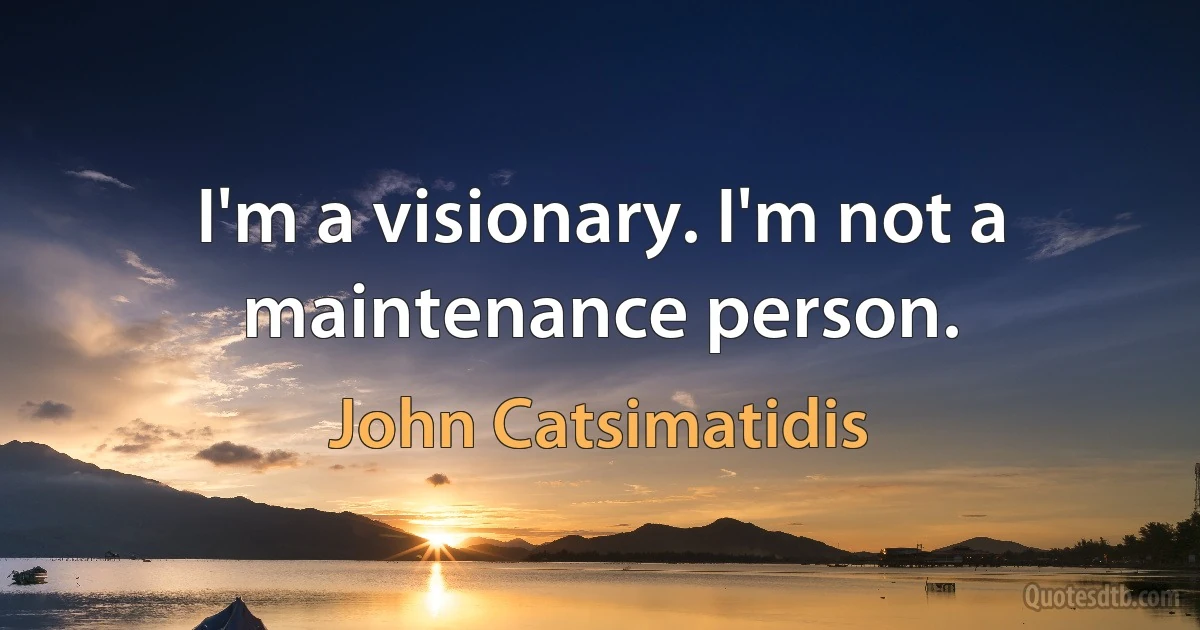 I'm a visionary. I'm not a maintenance person. (John Catsimatidis)