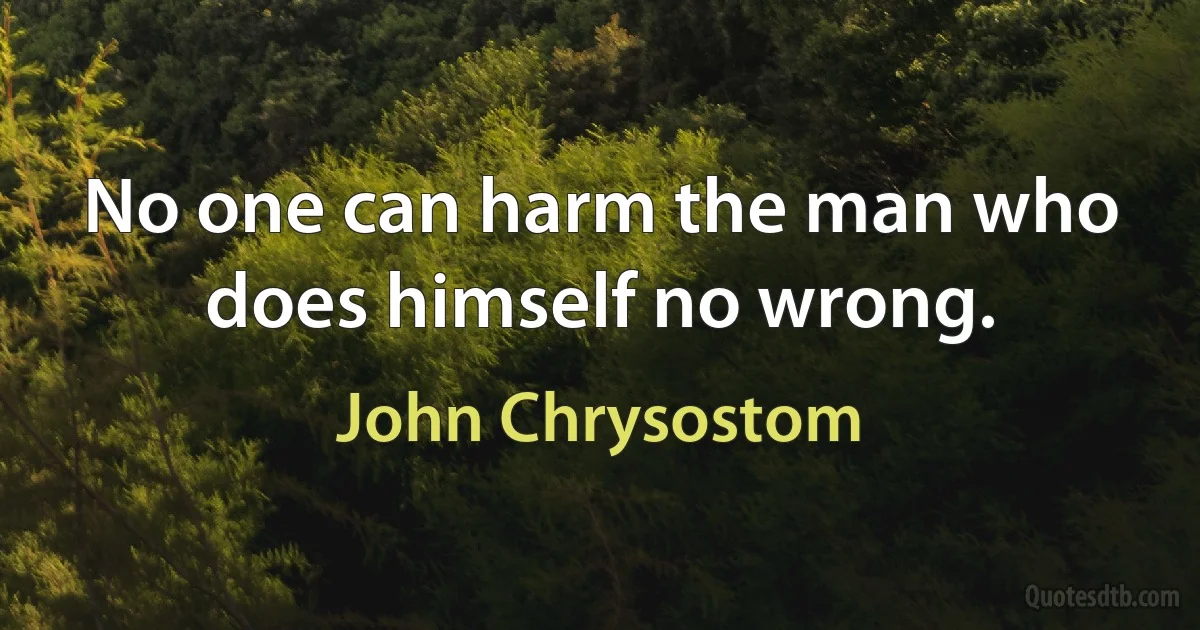 No one can harm the man who does himself no wrong. (John Chrysostom)