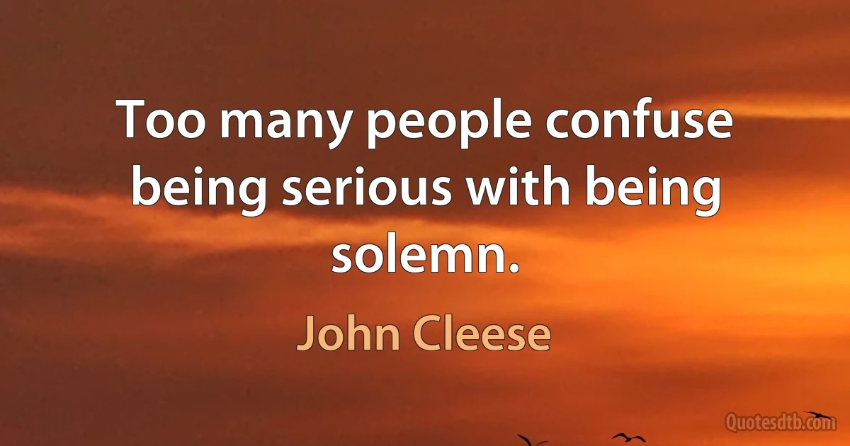 Too many people confuse being serious with being solemn. (John Cleese)