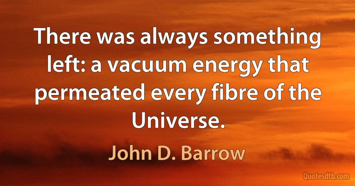 There was always something left: a vacuum energy that permeated every fibre of the Universe. (John D. Barrow)