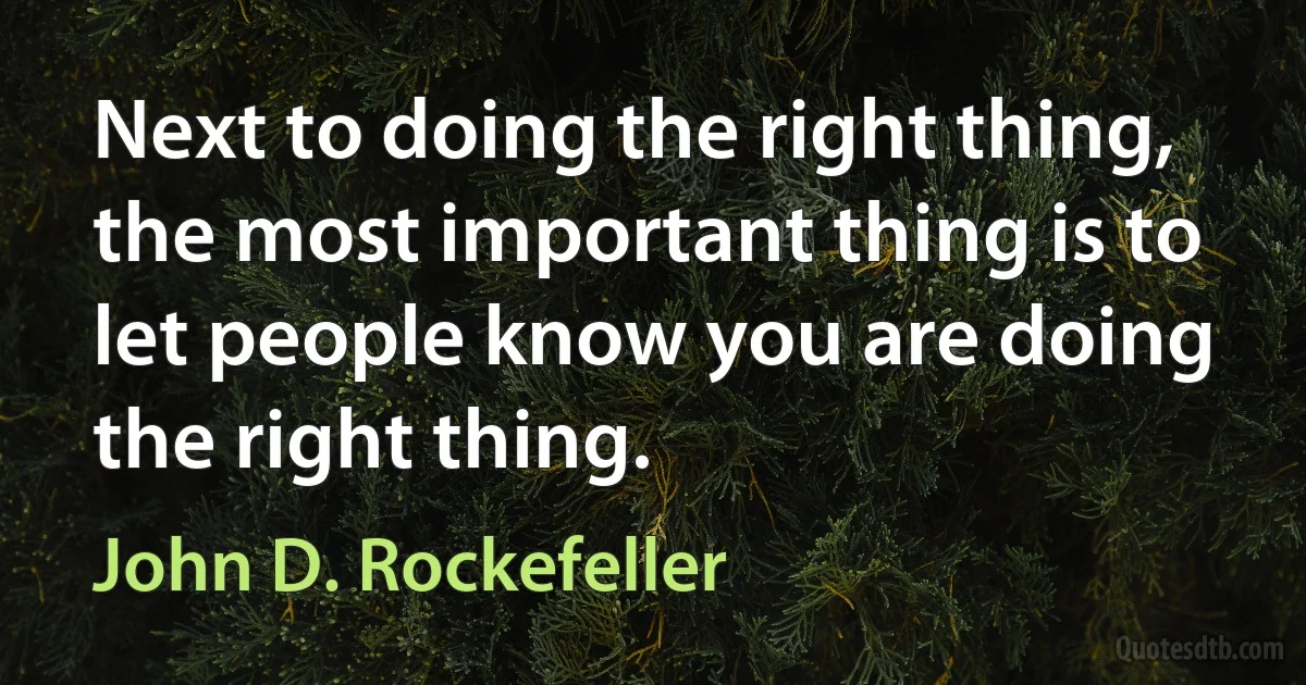 Next to doing the right thing, the most important thing is to let people know you are doing the right thing. (John D. Rockefeller)