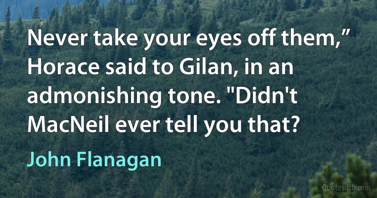 Never take your eyes off them,” Horace said to Gilan, in an admonishing tone. "Didn't MacNeil ever tell you that? (John Flanagan)