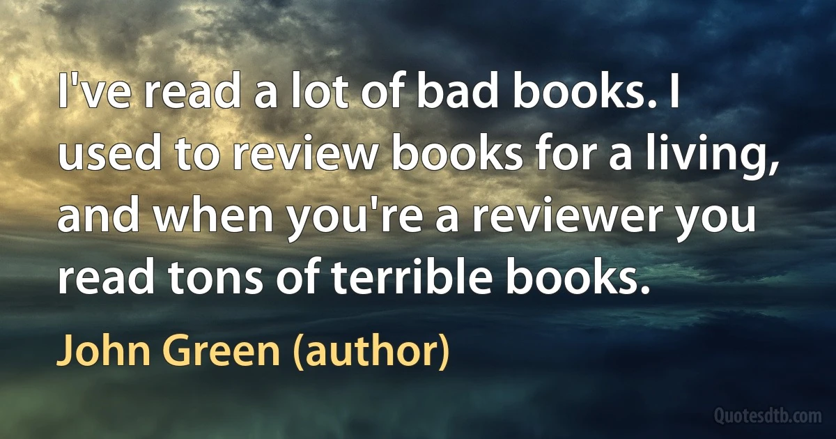 I've read a lot of bad books. I used to review books for a living, and when you're a reviewer you read tons of terrible books. (John Green (author))