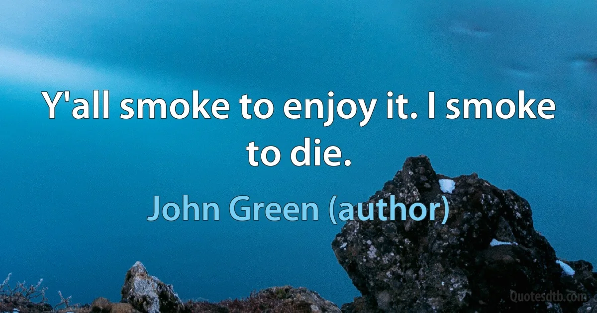 Y'all smoke to enjoy it. I smoke to die. (John Green (author))