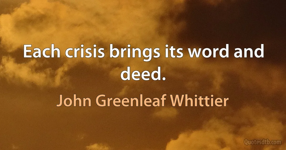 Each crisis brings its word and deed. (John Greenleaf Whittier)