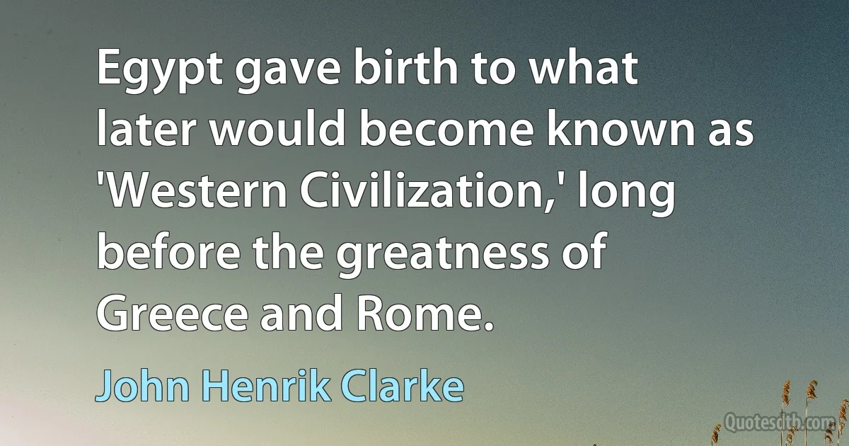 Egypt gave birth to what later would become known as 'Western Civilization,' long before the greatness of Greece and Rome. (John Henrik Clarke)