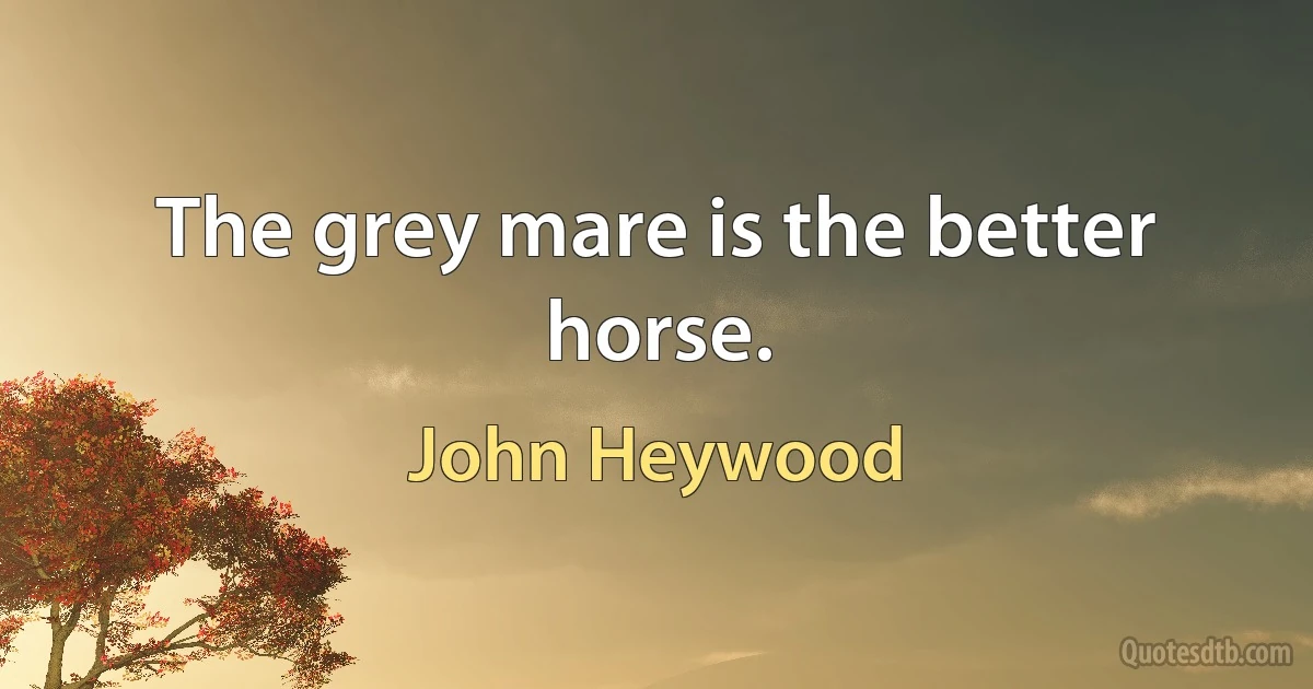 The grey mare is the better horse. (John Heywood)