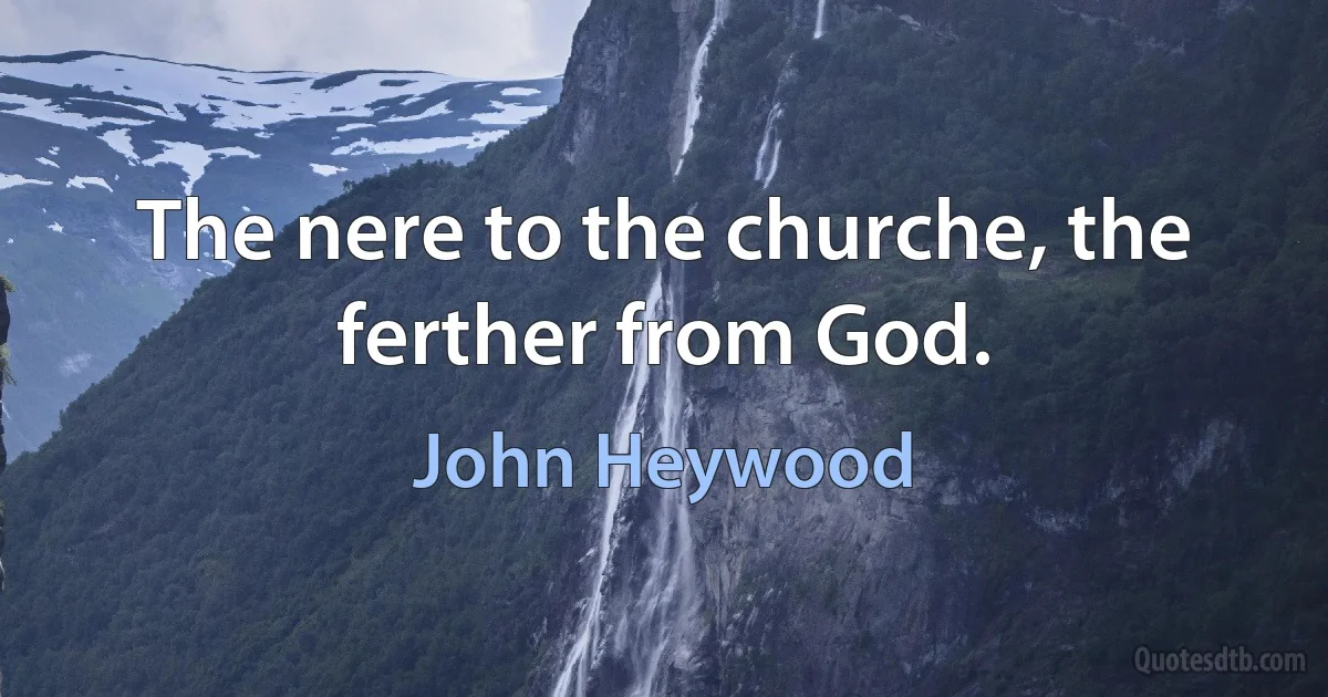 The nere to the churche, the ferther from God. (John Heywood)