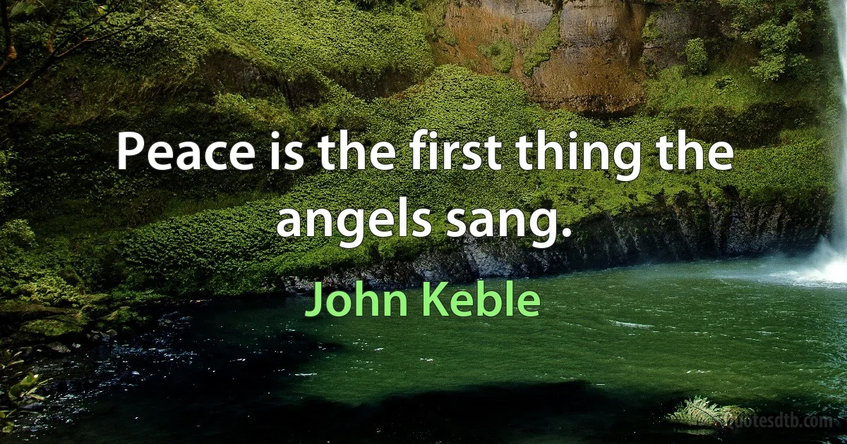 Peace is the first thing the angels sang. (John Keble)