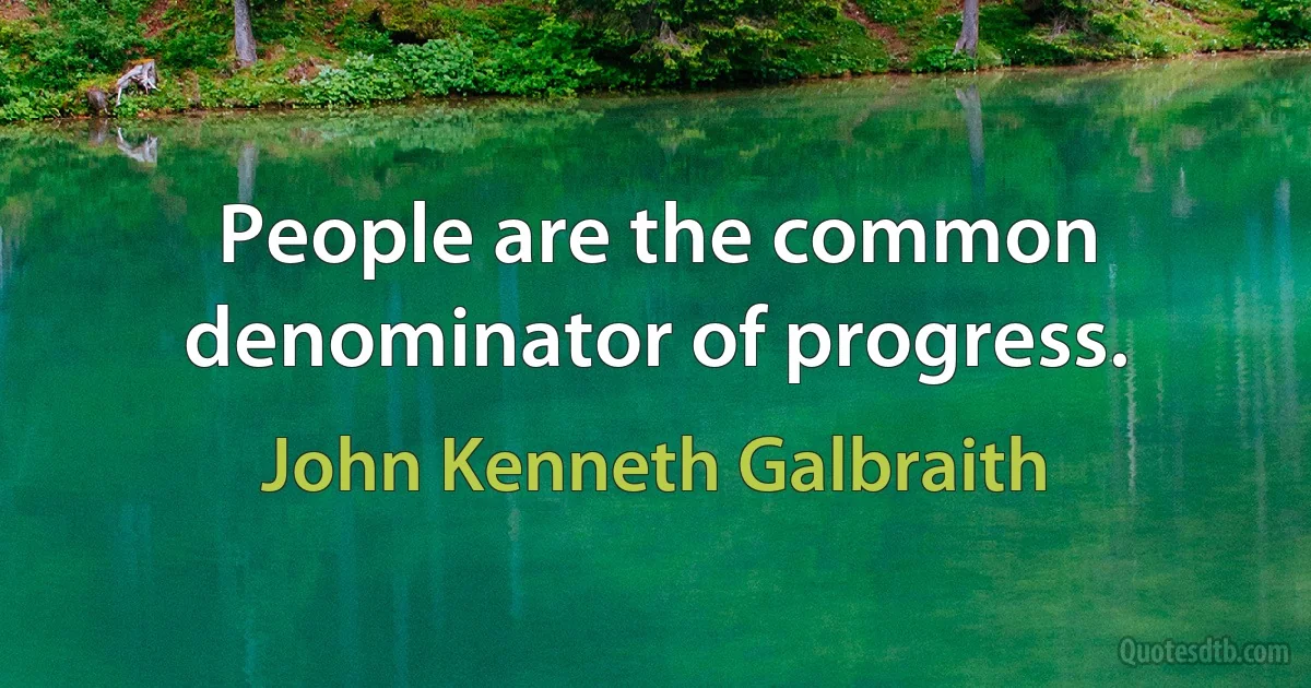 People are the common denominator of progress. (John Kenneth Galbraith)