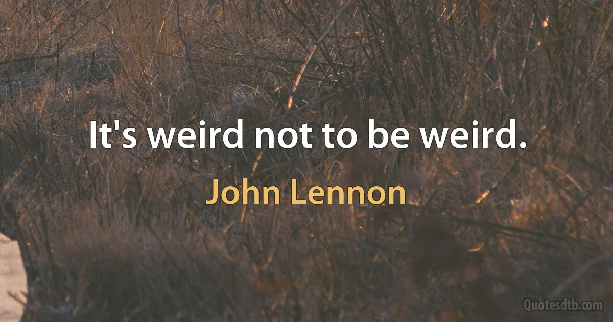 It's weird not to be weird. (John Lennon)