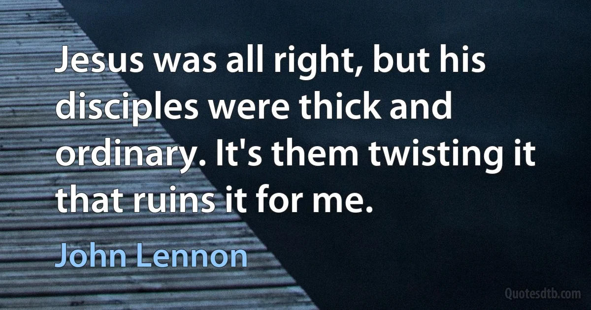 Jesus was all right, but his disciples were thick and ordinary. It's them twisting it that ruins it for me. (John Lennon)