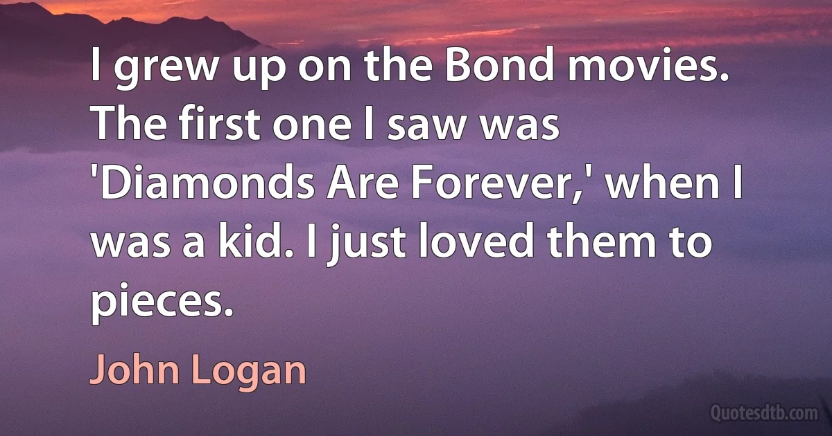 I grew up on the Bond movies. The first one I saw was 'Diamonds Are Forever,' when I was a kid. I just loved them to pieces. (John Logan)