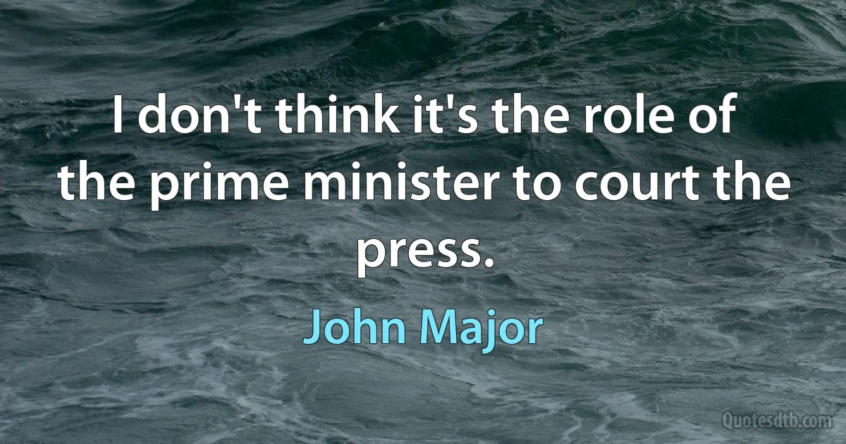 I don't think it's the role of the prime minister to court the press. (John Major)