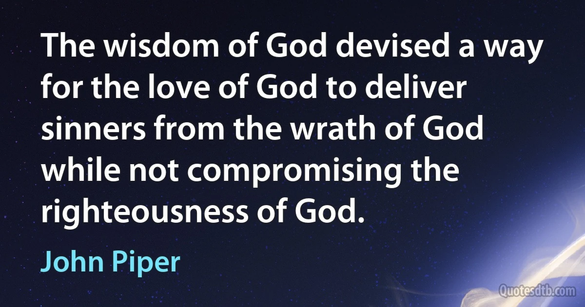 The wisdom of God devised a way for the love of God to deliver sinners from the wrath of God while not compromising the righteousness of God. (John Piper)