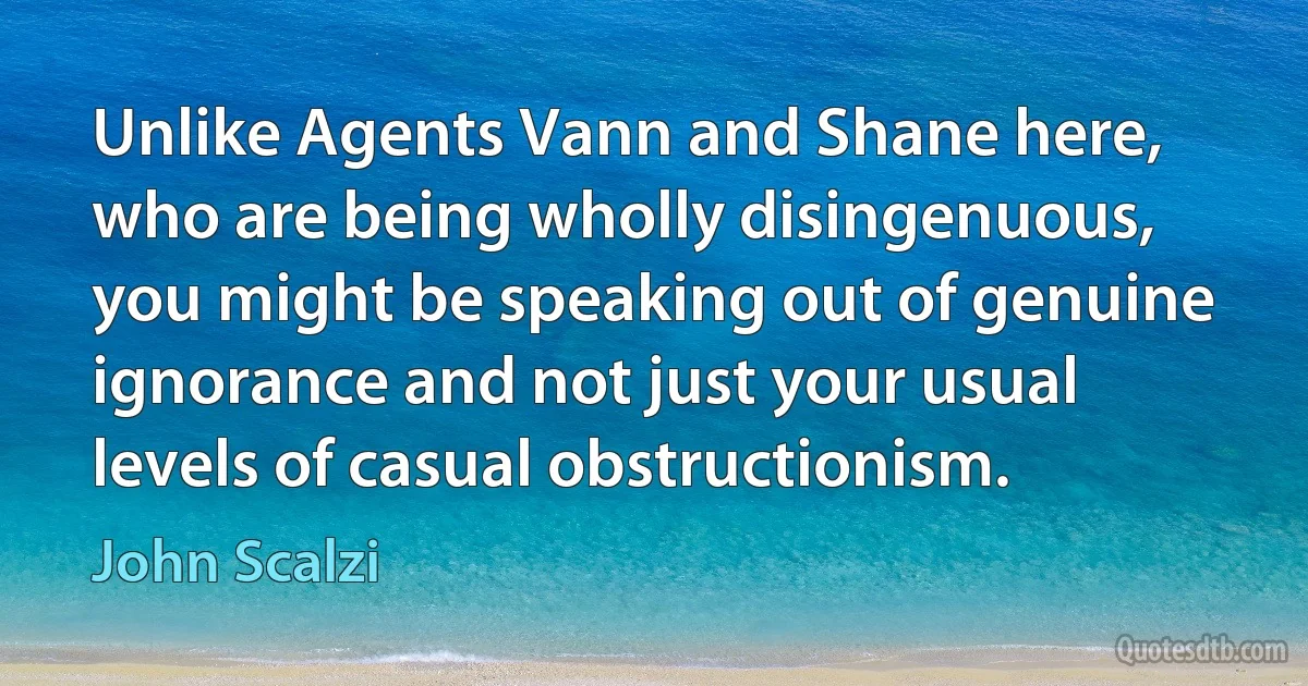 Unlike Agents Vann and Shane here, who are being wholly disingenuous, you might be speaking out of genuine ignorance and not just your usual levels of casual obstructionism. (John Scalzi)